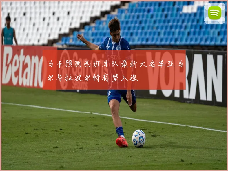 马卡预测西班牙队最新大名单亚马尔与拉波尔特有望入选