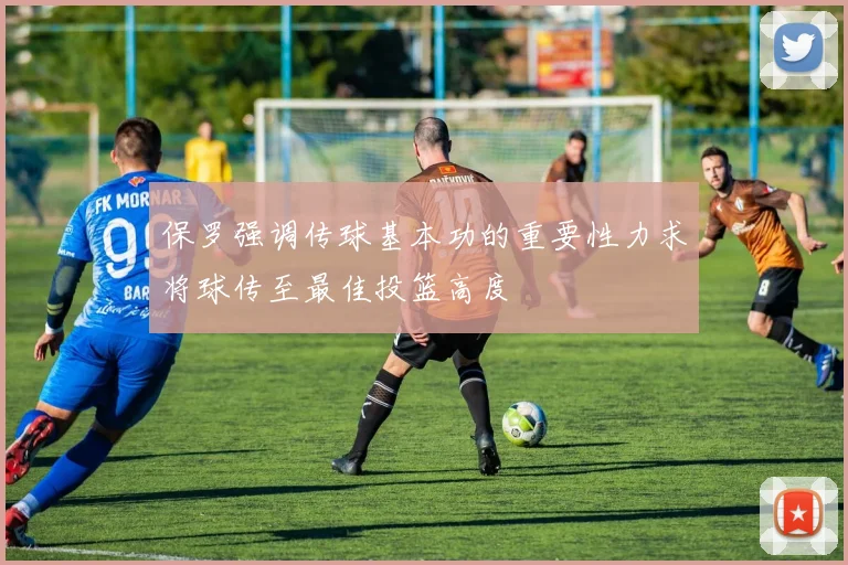 保罗强调传球基本功的重要性力求将球传至最佳投篮高度