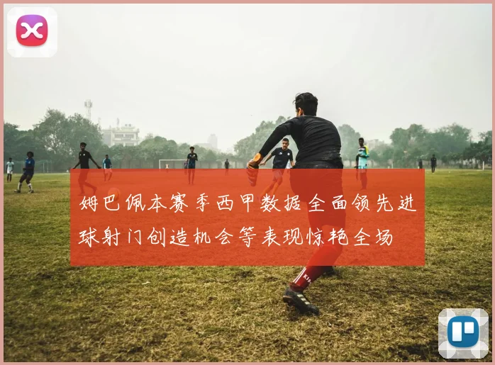 姆巴佩本赛季西甲数据全面领先进球射门创造机会等表现惊艳全场