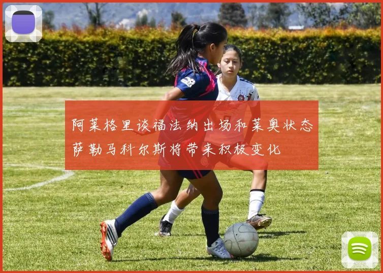 阿莱格里谈福法纳出场和莱奥状态萨勒马科尔斯将带来积极变化
