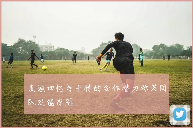 麦迪回忆与卡特的合作潜力称若同队定能夺冠