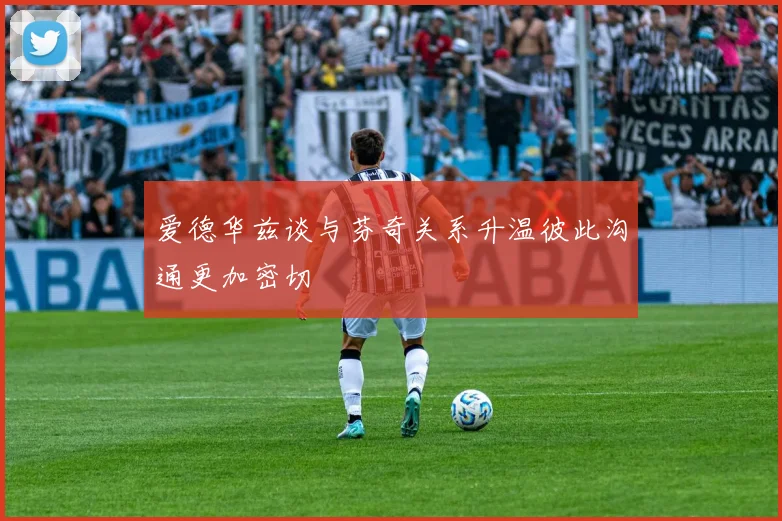 爱德华兹谈与芬奇关系升温彼此沟通更加密切