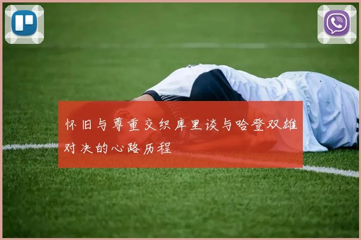 怀旧与尊重交织库里谈与哈登双雄对决的心路历程